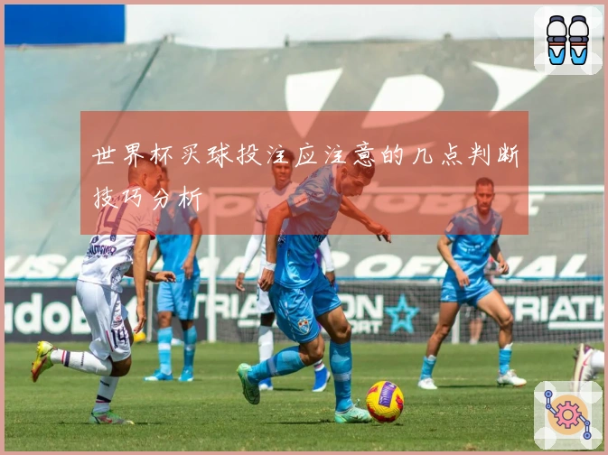 世界杯买球投注应注意的几点判断技巧分析