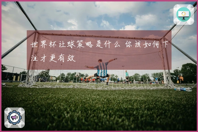 世界杯让球策略是什么 你该如何下注才更有效