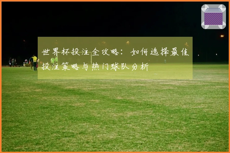 世界杯投注全攻略：如何选择最佳投注策略与热门球队分析