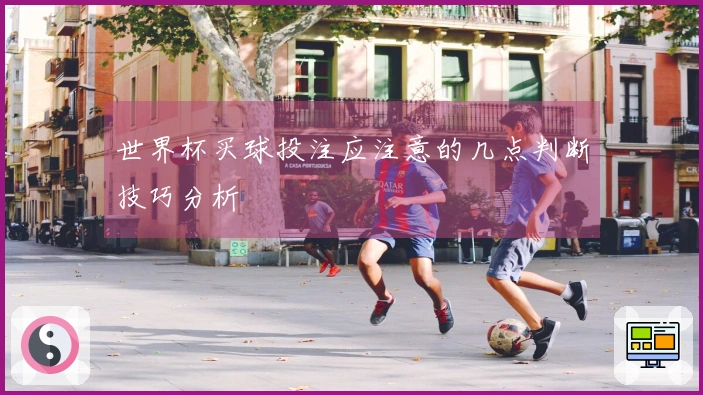世界杯买球投注应注意的几点判断技巧分析