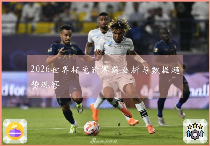 2026世界杯竞猜赛前分析与数据趋势观察