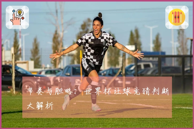 节奏与胆略:世界杯让球竞猜判断大解析