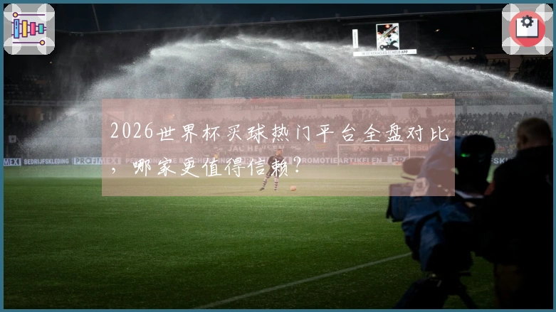 2026世界杯买球热门平台全盘对比，哪家更值得信赖？