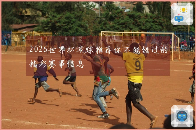 2026世界杯滚球推荐你不能错过的精彩赛事信息