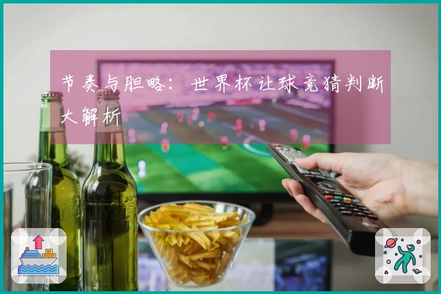节奏与胆略：世界杯让球竞猜判断大解析