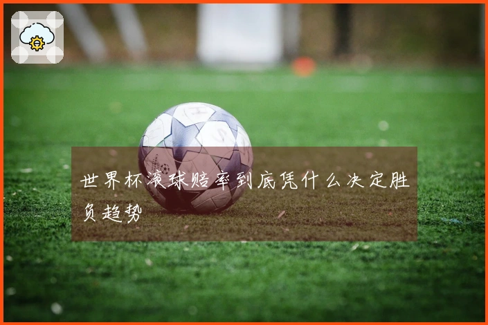 世界杯滚球赔率到底凭什么决定胜负趋势