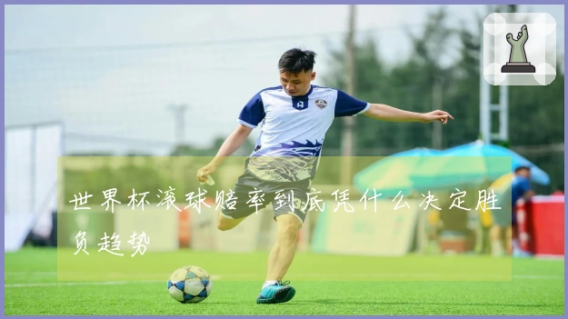 世界杯滚球赔率到底凭什么决定胜负趋势
